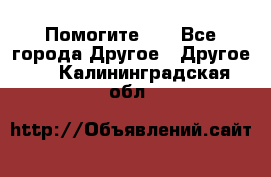 Помогите!!! - Все города Другое » Другое   . Калининградская обл.